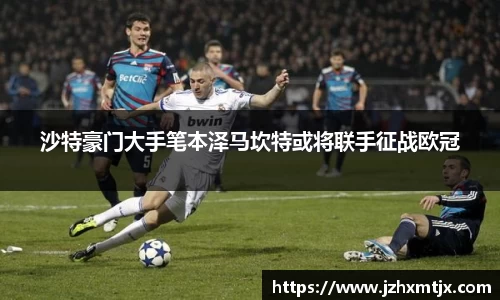 沙特豪门大手笔本泽马坎特或将联手征战欧冠