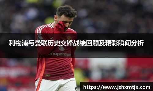 利物浦与曼联历史交锋战绩回顾及精彩瞬间分析
